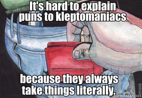 Explaining puns to kleptomaniacs - On hankalaa selittää kaksoimerkityksiä kleptomaanikoille, sillä he aina ottavat asiat kirjaimellisesti.