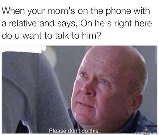 Kun äitisi puhuu sukulaisen kanssa puhelimessa - Ja kysyy siltä sukulaiselta että haluaako jutella kanssasi