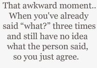 That awkward moment when you have already said "what?" three times