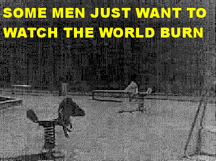 some men - just want to watch the world burn