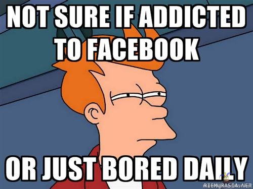 Not sure if addicted or just daily bored - Fb-koukussa vai onko vain tylsää