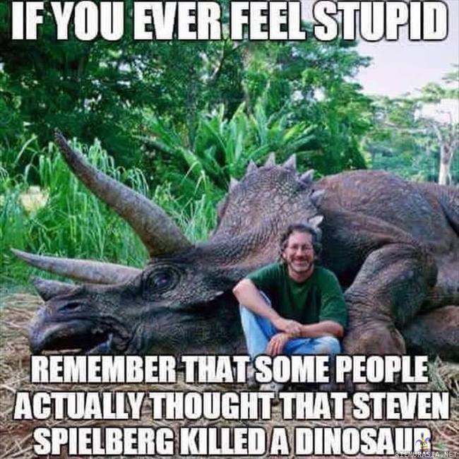 Jos koskaan tunnet itsesi tyhmäksi.... - Jos koskaan tunnet itsesi tyhmäksi, muista, että jotkut ihmiset oikeasti uskoivat Steven Spielbergin  murhanneen Triceratopsin. PS. En aio katsoa Jurassic Worldia, koska haluan suojella lapsuuttani. 