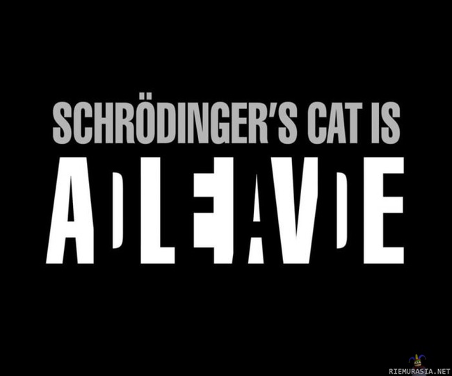 Schrödingerin kissa - Tässä pitää tietää http://fi.wikipedia.org/wiki/Schr%C3%B6dingerin_kissa