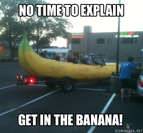 No time to explain - get in the banana!