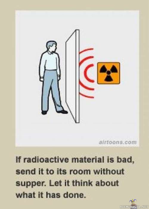 Radioaktiivinen materiaali - miettiköön tekosiaan siellä huoneessaan kun on ollut tuhma.